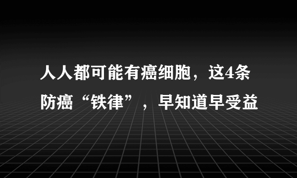 人人都可能有癌细胞，这4条防癌“铁律”，早知道早受益