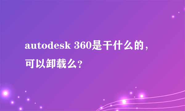 autodesk 360是干什么的，可以卸载么？