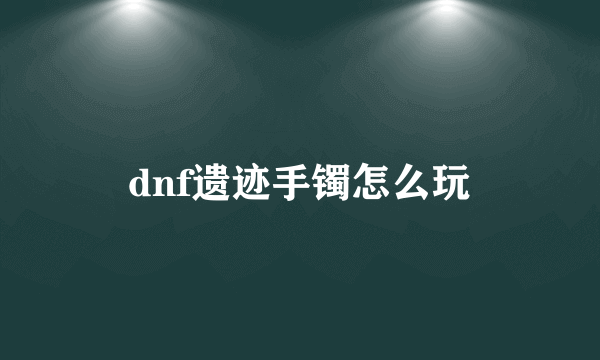 dnf遗迹手镯怎么玩