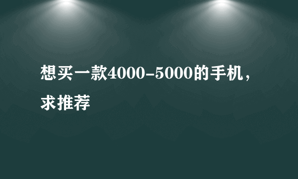 想买一款4000-5000的手机，求推荐