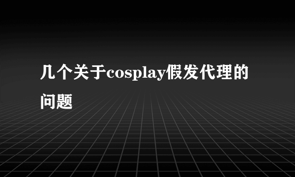 几个关于cosplay假发代理的问题