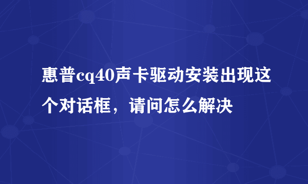 惠普cq40声卡驱动安装出现这个对话框，请问怎么解决