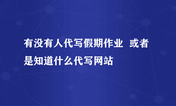 有没有人代写假期作业  或者是知道什么代写网站