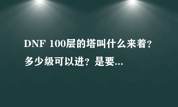 DNF 100层的塔叫什么来着？多少级可以进？是要什么邀请涵才可以进？