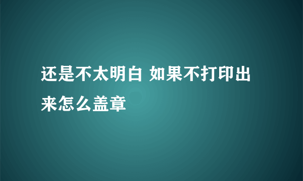 还是不太明白 如果不打印出来怎么盖章