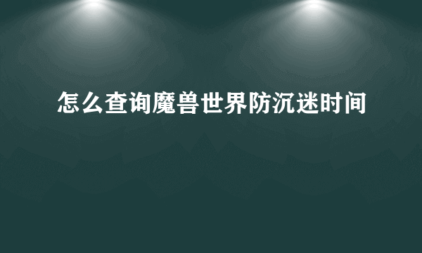 怎么查询魔兽世界防沉迷时间