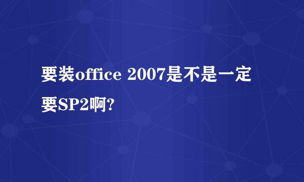 要装office 2007是不是一定要SP2啊?