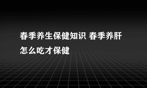 春季养生保健知识 春季养肝怎么吃才保健