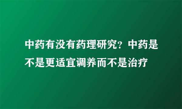 中药有没有药理研究？中药是不是更适宜调养而不是治疗