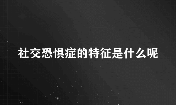 社交恐惧症的特征是什么呢