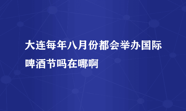 大连每年八月份都会举办国际啤酒节吗在哪啊