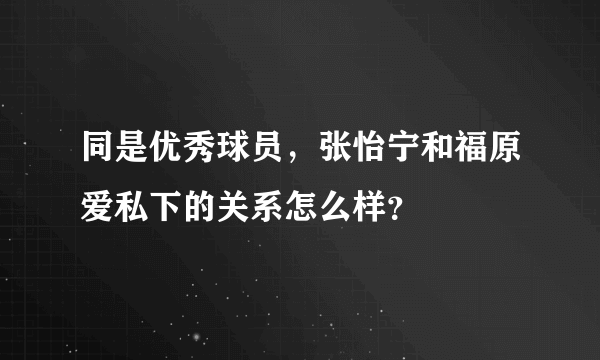 同是优秀球员，张怡宁和福原爱私下的关系怎么样？