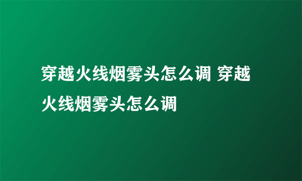 穿越火线烟雾头怎么调 穿越火线烟雾头怎么调