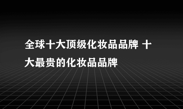 全球十大顶级化妆品品牌 十大最贵的化妆品品牌