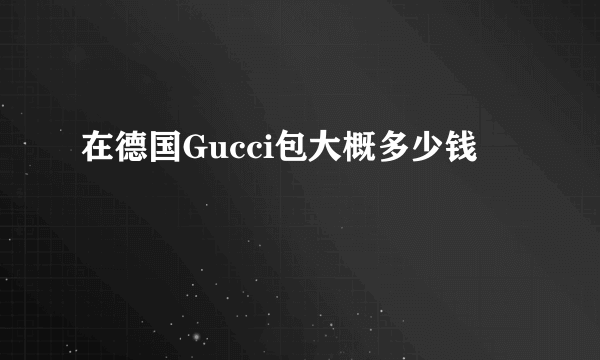 在德国Gucci包大概多少钱