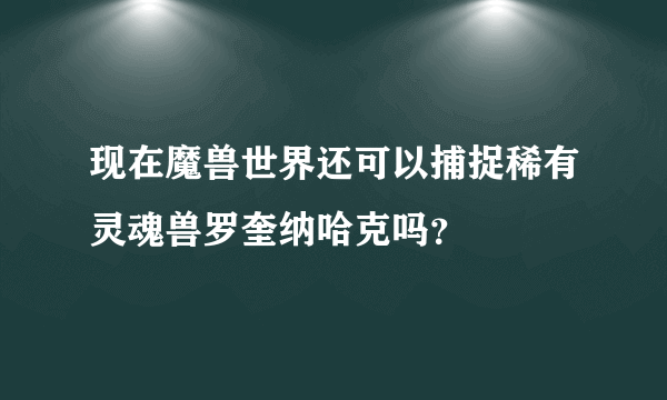 现在魔兽世界还可以捕捉稀有灵魂兽罗奎纳哈克吗？