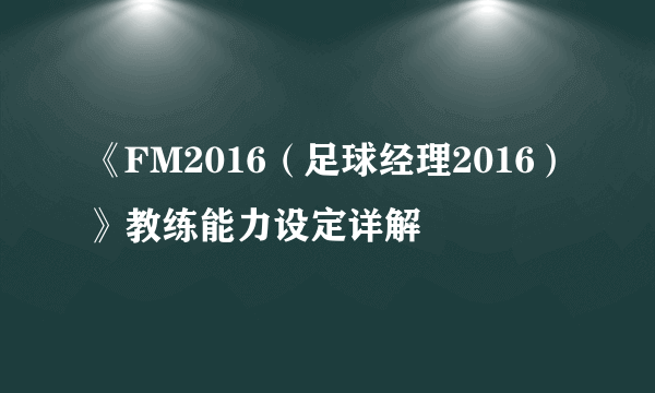 《FM2016（足球经理2016）》教练能力设定详解