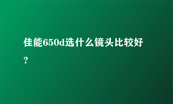 佳能650d选什么镜头比较好？