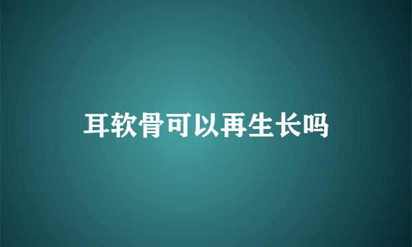 耳软骨可以再生长吗