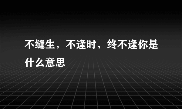 不缝生，不逢时，终不逢你是什么意思