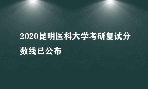 2020昆明医科大学考研复试分数线已公布