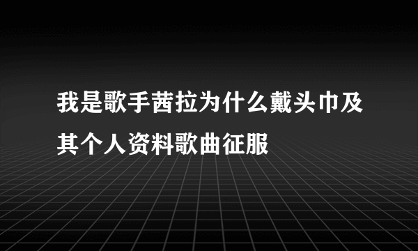 我是歌手茜拉为什么戴头巾及其个人资料歌曲征服