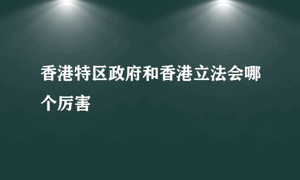 香港特区政府和香港立法会哪个厉害