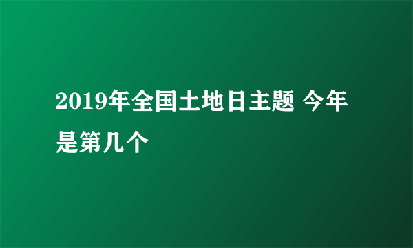 2019年全国土地日主题 今年是第几个