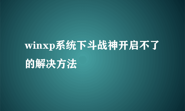 winxp系统下斗战神开启不了的解决方法