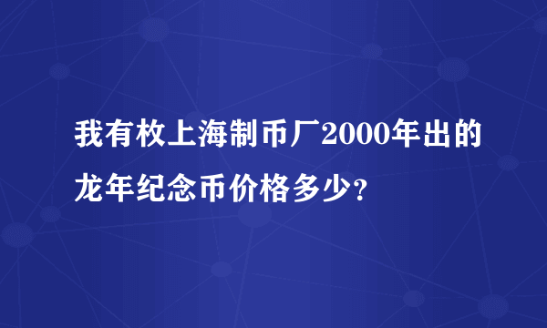 我有枚上海制币厂2000年出的龙年纪念币价格多少？