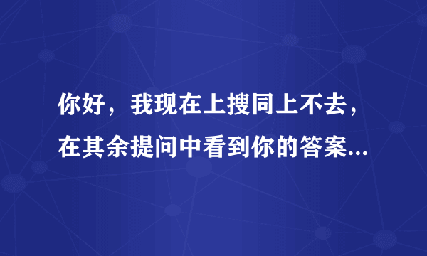 你好，我现在上搜同上不去，在其余提问中看到你的答案，可以告诉我一下么？悬赏分已奉送，谢谢。