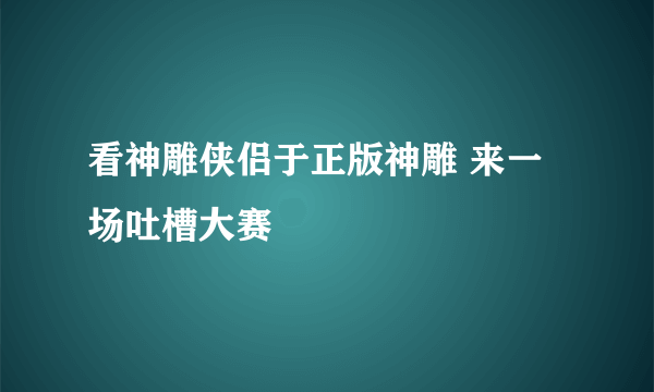 看神雕侠侣于正版神雕 来一场吐槽大赛