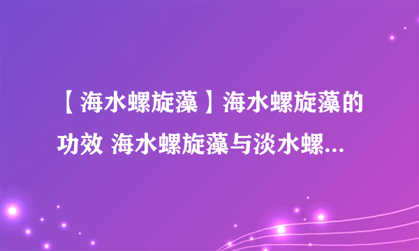 【海水螺旋藻】海水螺旋藻的功效 海水螺旋藻与淡水螺旋藻比较有哪些优势