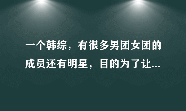 一个韩综，有很多男团女团的成员还有明星，目的为了让大家亲近，有个环节是男女隔着板子吃饭