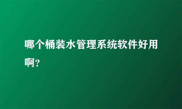 哪个桶装水管理系统软件好用啊？