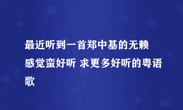 最近听到一首郑中基的无赖 感觉蛮好听 求更多好听的粤语歌