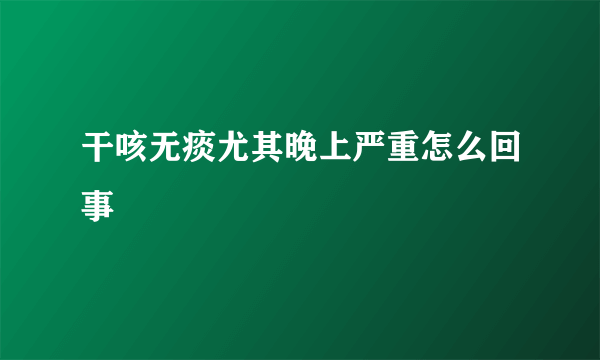 干咳无痰尤其晚上严重怎么回事