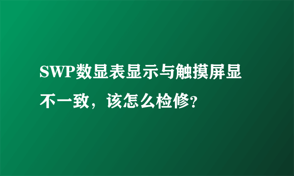 SWP数显表显示与触摸屏显不一致，该怎么检修？