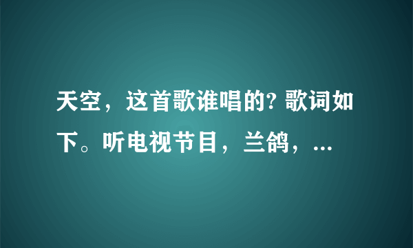 天空，这首歌谁唱的? 歌词如下。听电视节目，兰鸽，唱过一次，远处传来熟悉的歌谣，那是谁在挥动神鹰的翅膀？