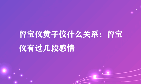 曾宝仪黄子佼什么关系：曾宝仪有过几段感情