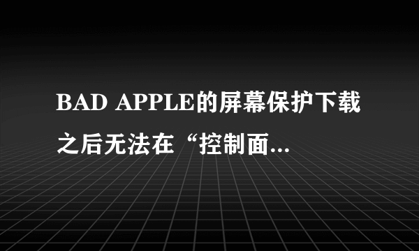 BAD APPLE的屏幕保护下载之后无法在“控制面板”里显示