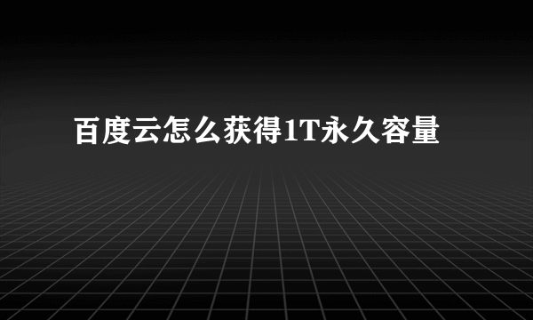 百度云怎么获得1T永久容量