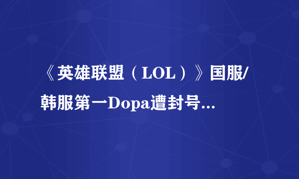 《英雄联盟（LOL）》国服/韩服第一Dopa遭封号100年 封禁理由：不是本人