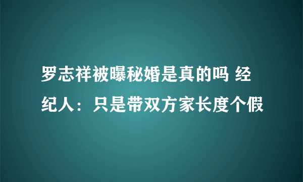 罗志祥被曝秘婚是真的吗 经纪人：只是带双方家长度个假