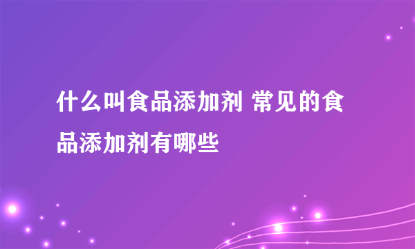 什么叫食品添加剂 常见的食品添加剂有哪些