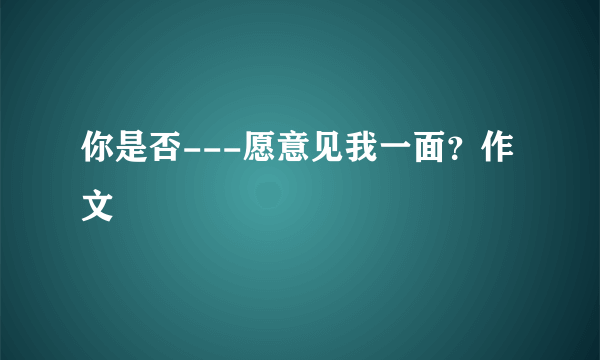 你是否---愿意见我一面？作文