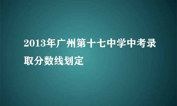 2013年广州第十七中学中考录取分数线划定