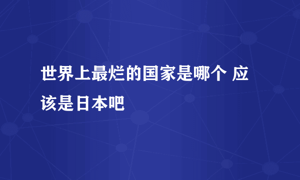 世界上最烂的国家是哪个 应该是日本吧