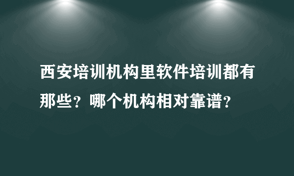 西安培训机构里软件培训都有那些？哪个机构相对靠谱？