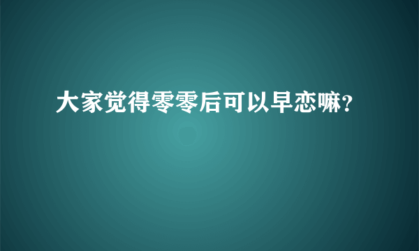 大家觉得零零后可以早恋嘛？